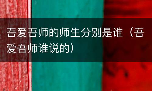 吾爱吾师的师生分别是谁（吾爱吾师谁说的）