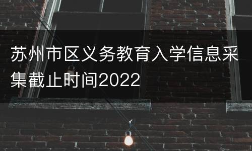 苏州市区义务教育入学信息采集截止时间2022