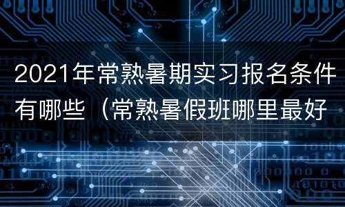 2021年常熟暑期实习报名条件有哪些（常熟暑假班哪里最好）