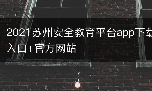 2021苏州安全教育平台app下载入口+官方网站