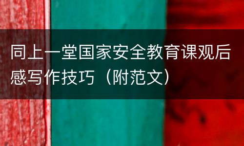 同上一堂国家安全教育课观后感写作技巧（附范文）