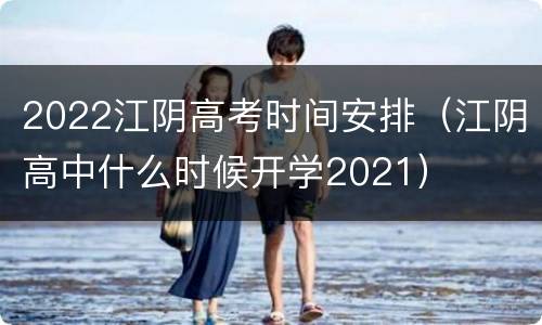 2022江阴高考时间安排（江阴高中什么时候开学2021）
