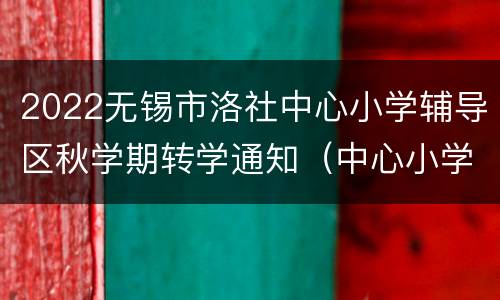 2022无锡市洛社中心小学辅导区秋学期转学通知（中心小学+雅西实验）