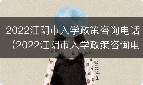 2022江阴市入学政策咨询电话（2022江阴市入学政策咨询电话）