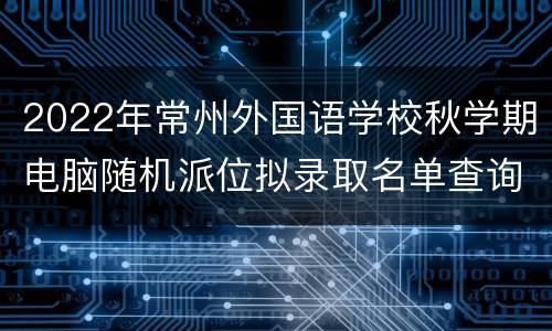 2022年常州外国语学校秋学期电脑随机派位拟录取名单查询入口