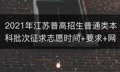 2021年江苏普高招生普通类本科批次征求志愿时间+要求+网址