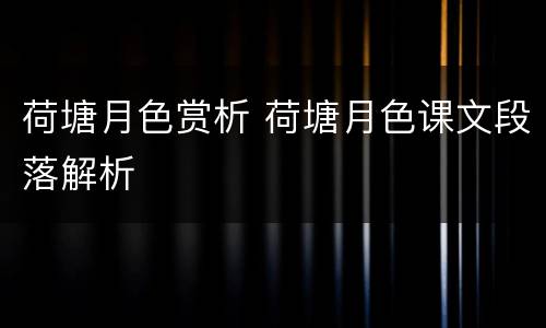 荷塘月色赏析 荷塘月色课文段落解析