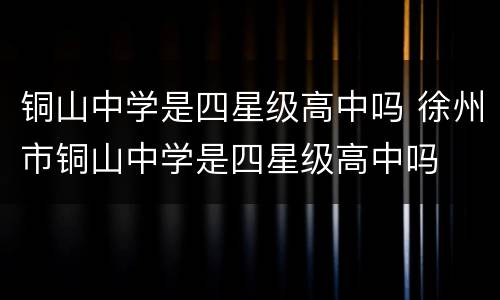 铜山中学是四星级高中吗 徐州市铜山中学是四星级高中吗