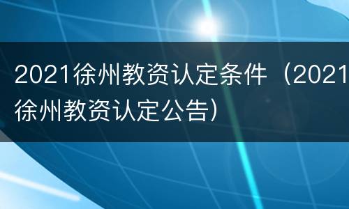 2021徐州教资认定条件（2021徐州教资认定公告）