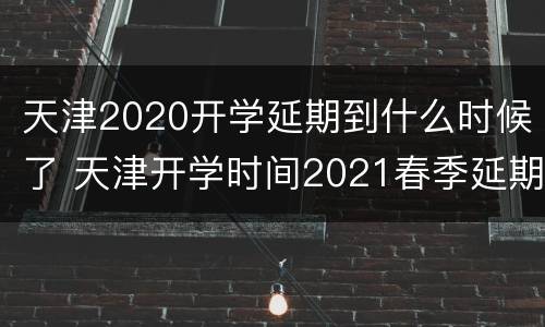 天津2020开学延期到什么时候了 天津开学时间2021春季延期吗