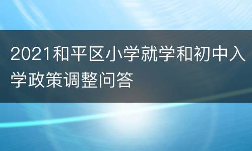 2021和平区小学就学和初中入学政策调整问答