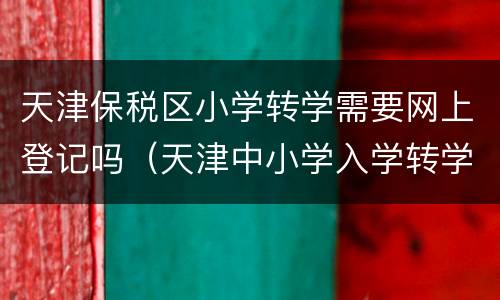 天津保税区小学转学需要网上登记吗（天津中小学入学转学管理平台）