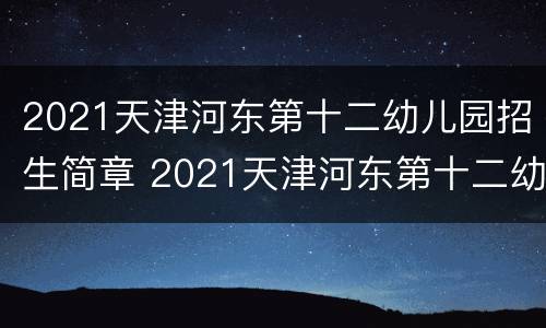 2021天津河东第十二幼儿园招生简章 2021天津河东第十二幼儿园招生简章图片