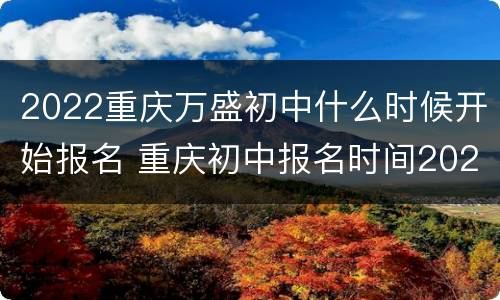 2022重庆万盛初中什么时候开始报名 重庆初中报名时间2020