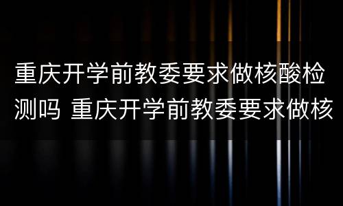 重庆开学前教委要求做核酸检测吗 重庆开学前教委要求做核酸检测吗现在