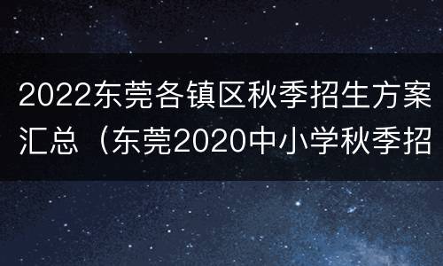 2022东莞各镇区秋季招生方案汇总（东莞2020中小学秋季招生）