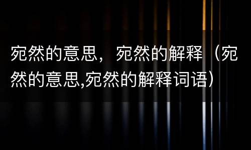 宛然的意思，宛然的解释（宛然的意思,宛然的解释词语）