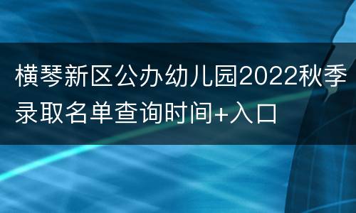 横琴新区公办幼儿园2022秋季录取名单查询时间+入口