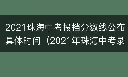 2021珠海中考投档分数线公布具体时间（2021年珠海中考录取分数线）