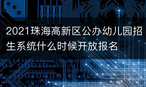 2021珠海高新区公办幼儿园招生系统什么时候开放报名