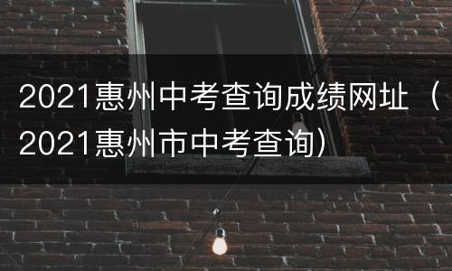 2021惠州中考查询成绩网址（2021惠州市中考查询）