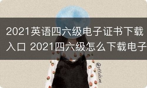 2021英语四六级电子证书下载入口 2021四六级怎么下载电子证书