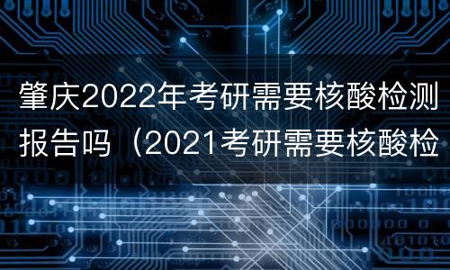 肇庆2022年考研需要核酸检测报告吗（2021考研需要核酸检测报告吗）