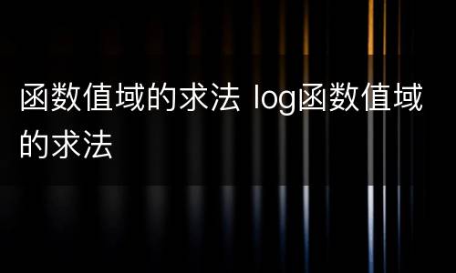 函数值域的求法 log函数值域的求法