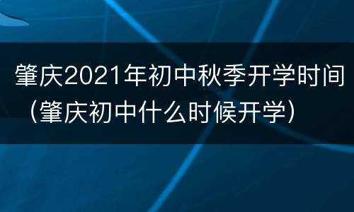肇庆2021年初中秋季开学时间（肇庆初中什么时候开学）