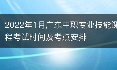 2022年1月广东中职专业技能课程考试时间及考点安排