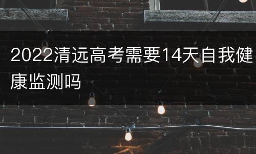 2022清远高考需要14天自我健康监测吗