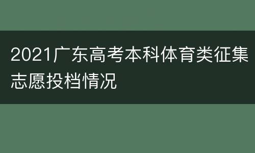2021广东高考本科体育类征集志愿投档情况