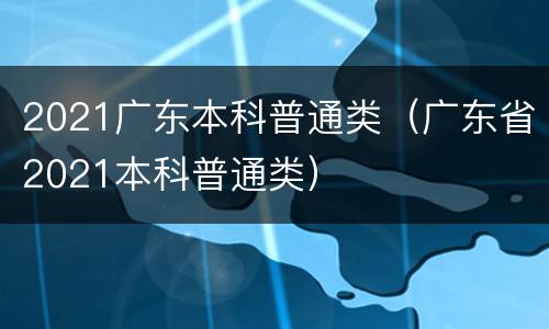 2021广东本科普通类（广东省2021本科普通类）