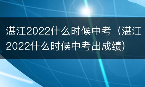 湛江2022什么时候中考（湛江2022什么时候中考出成绩）