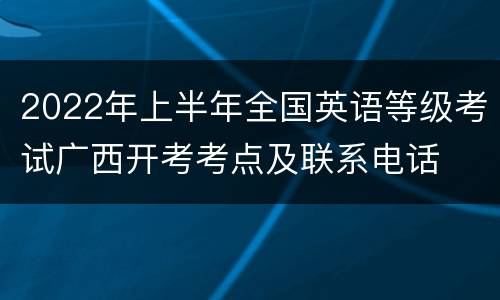 2022年上半年全国英语等级考试广西开考考点及联系电话