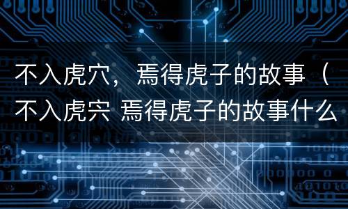 不入虎穴，焉得虎子的故事（不入虎宍 焉得虎子的故事什么意思）