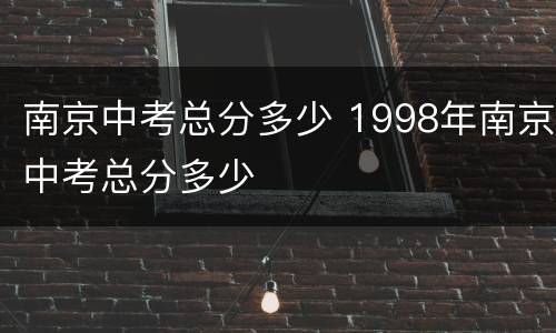 南京中考总分多少 1998年南京中考总分多少