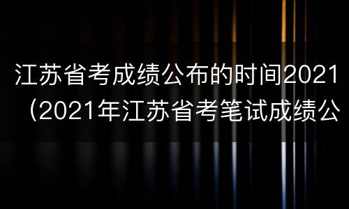 江苏省考成绩公布的时间2021（2021年江苏省考笔试成绩公布时间）