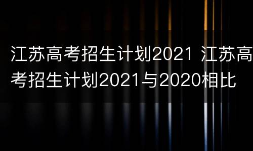 江苏高考招生计划2021 江苏高考招生计划2021与2020相比