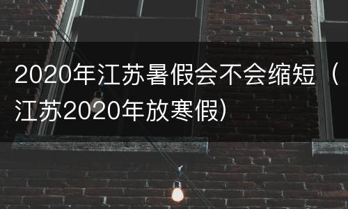 2020年江苏暑假会不会缩短（江苏2020年放寒假）