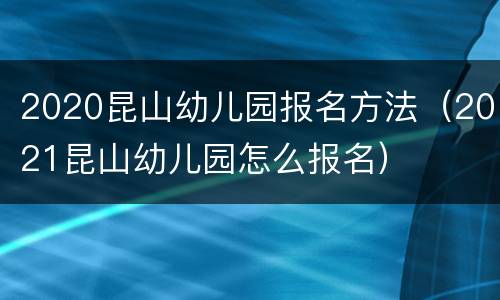 2020昆山幼儿园报名方法（2021昆山幼儿园怎么报名）