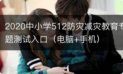 2020中小学512防灾减灾教育专题测试入口（电脑+手机）