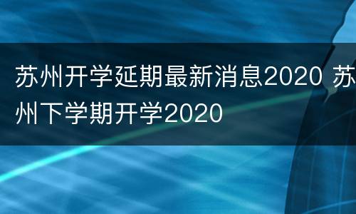 苏州开学延期最新消息2020 苏州下学期开学2020