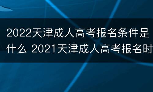 2022天津成人高考报名条件是什么 2021天津成人高考报名时间