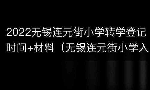 2022无锡连元街小学转学登记时间+材料（无锡连元街小学入学条件户籍）