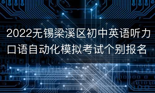 2022无锡梁溪区初中英语听力口语自动化模拟考试个别报名考生须知
