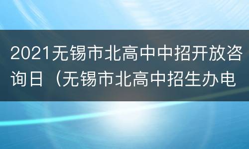 2021无锡市北高中中招开放咨询日（无锡市北高中招生办电话）