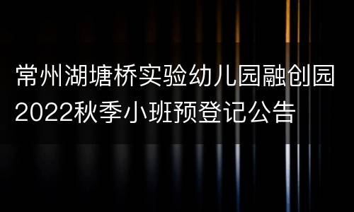 常州湖塘桥实验幼儿园融创园2022秋季小班预登记公告