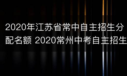 2020年江苏省常中自主招生分配名额 2020常州中考自主招生
