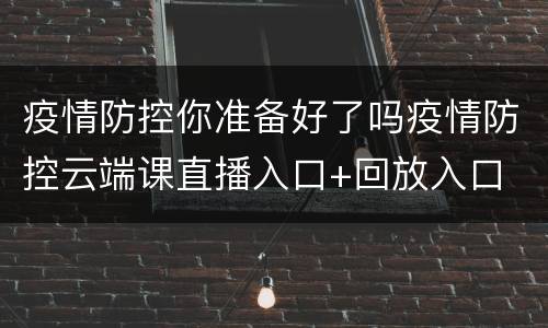 疫情防控你准备好了吗疫情防控云端课直播入口+回放入口